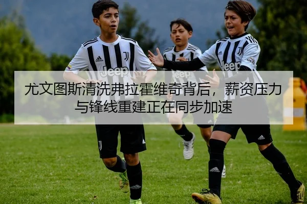 尤文图斯清洗弗拉霍维奇背后，薪资压力与锋线重建正在同步加速
